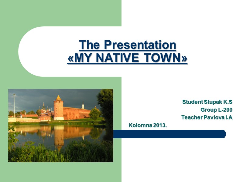 Student Stupak K.S Group L-200 Teacher Pavlova I.A Kolomna 2013. The Presentation «MY NATIVE